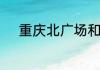 重庆北广场和南广场有什么区别