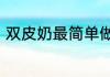 双皮奶最简单做法家庭版双皮奶做法