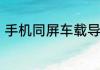 手机同屏车载导航一招帮你解决困扰