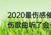 2020最伤感催泪的歌2020最火的悲伤歌曲听了会让人哭的歌
