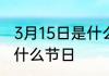 3月15日是什么节日每年的3月15日是什么节日