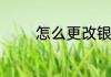 怎么更改银行卡预留手机号