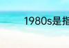 1980s是指哪一年到哪一年