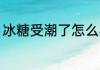 冰糖受潮了怎么办 冰糖被潮了怎么办