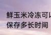 鲜玉米冷冻可以放多久 鲜玉米冷冻能保存多长时间