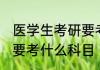 医学生考研要考哪些科目 医学生考研要考什么科目