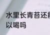 水里长青苔还能喝吗 水里长青苔还可以喝吗