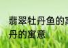 翡翠牡丹鱼的寓意是什么意思 翡翠牡丹的寓意