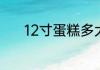 12寸蛋糕多大12寸蛋糕的尺寸