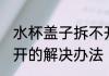 水杯盖子拆不开怎么办 水杯盖子拧不开的解决办法