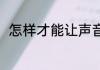 怎样才能让声音养好 如何保养声音
