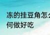 冻的挂豆角怎么做好吃 冻的挂豆角如何做好吃