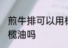 煎牛排可以用橄榄油吗 煎牛排能用橄榄油吗
