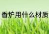 香炉用什么材质的好 香炉用哪种材质