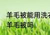 羊毛被能用洗衣机洗吗 可以洗衣机洗羊毛被吗