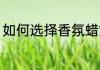 如何选择香氛蜡烛 怎样挑选香氛蜡烛