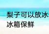梨子可以放冰箱保鲜吗 梨子能不能放冰箱保鲜