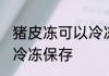 猪皮冻可以冷冻保存吗 猪皮冻能不能冷冻保存