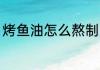 烤鱼油怎么熬制 烤鱼油熬制方法分享