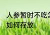 人参暂时不吃怎么保存 人参暂时不吃如何存放