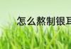怎么熬制银耳汤 怎么做银耳汤