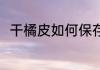 干橘皮如何保存 如何保存好干橘皮