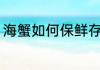 海蟹如何保鲜存放 海蟹怎样保鲜存放