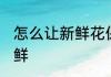 怎么让新鲜花保鲜好一些 鲜花如何保鲜
