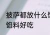 披萨都放什么馅料好吃 披萨都放哪些馅料好吃