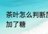 茶叶怎么判断加糖 茶叶如何判断是否加了糖
