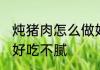 炖猪肉怎么做好吃不腻 炖猪肉如何做好吃不腻