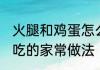 火腿和鸡蛋怎么做好吃 火腿和鸡蛋好吃的家常做法
