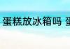 蛋糕放冰箱吗 蛋糕需要放冰箱保存吗