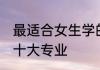 最适合女生学的专业 最适合女孩子的十大专业