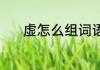 虚怎么组词语 虚的组词及解释
