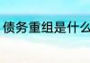 债务重组是什么意思 债务重组的意思