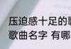 压迫感十足的歌曲名字 压迫感十足的歌曲名字 有哪些