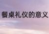 餐桌礼仪的意义 餐桌礼仪有什么意义