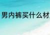 男内裤买什么材质 男内裤买哪些材质
