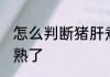 怎么判断猪肝煮熟了 如何判断猪肝煮熟了