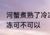 河蟹煮熟了冷冻可以吗 河蟹煮熟了冷冻可不可以