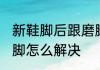 新鞋脚后跟磨脚怎么办 新鞋脚后跟磨脚怎么解决