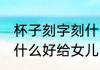 杯子刻字刻什么好给女儿 杯子刻字刻什么好给女儿比较好呢