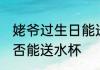 姥爷过生日能送水杯吗 姥爷过生日是否能送水杯