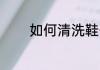 如何清洗鞋子 怎么清洗鞋子