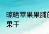 晾晒苹果果脯的制作方法 如何晾晒苹果干