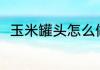玉米罐头怎么做好吃 玉米杯的做法