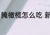 腌橄榄怎么吃 新鲜橄榄怎么腌制好吃