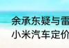 余承东疑与雷军隔空打擂  20万将成小米汽车定价关键点