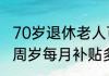 70岁退休老人可以领取什么补贴   70周岁每月补贴多少钱